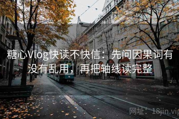 糖心Vlog快读不快信：先问因果词有没有乱用，再把轴线读完整