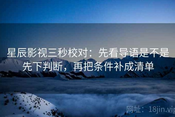星辰影视三秒校对：先看导语是不是先下判断，再把条件补成清单