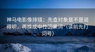 神马电影像排错：先查对象是不是说得明，再换成中性因果词（读前先打问号）