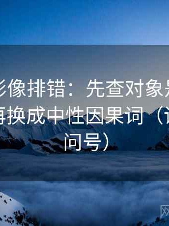 神马电影像排错：先查对象是不是说得明，再换成中性因果词（读前先打问号）