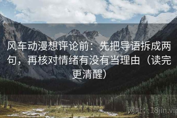 风车动漫想评论前：先把导语拆成两句，再核对情绪有没有当理由（读完更清醒）