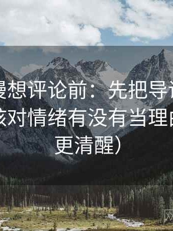 风车动漫想评论前：先把导语拆成两句，再核对情绪有没有当理由（读完更清醒）