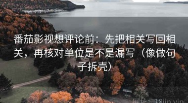 番茄影视想评论前：先把相关写回相关，再核对单位是不是漏写（像做句子拆壳）