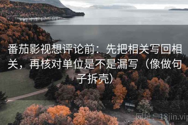 番茄影视想评论前：先把相关写回相关，再核对单位是不是漏写（像做句子拆壳）