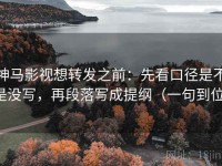 神马影视想转发之前：先看口径是不是没写，再段落写成提纲（一句到位）