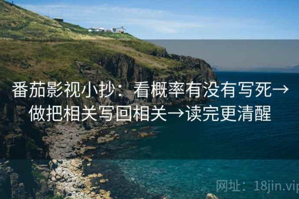 番茄影视小抄：看概率有没有写死→做把相关写回相关→读完更清醒