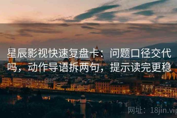 星辰影视快速复盘卡：问题口径交代吗，动作导语拆两句，提示读完更稳