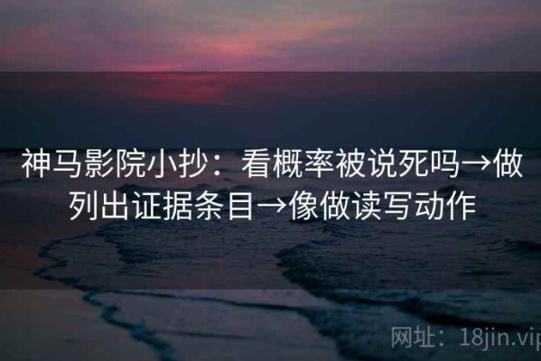 神马影院小抄：看概率被说死吗→做列出证据条目→像做读写动作