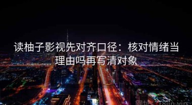 读柚子影视先对齐口径：核对情绪当理由吗再写清对象
