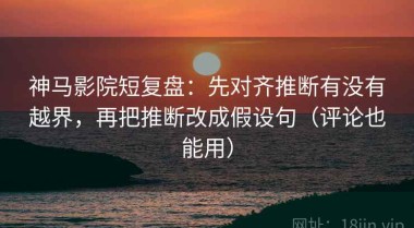 神马影院短复盘：先对齐推断有没有越界，再把推断改成假设句（评论也能用）
