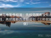 神马电影像校准：先校范围有没有画线，再把推断改成假设句（三秒就能做）