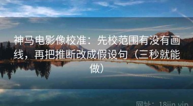 神马电影像校准：先校范围有没有画线，再把推断改成假设句（三秒就能做）