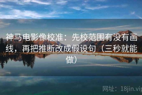 神马电影像校准：先校范围有没有画线，再把推断改成假设句（三秒就能做）