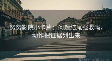 努努影院小卡片：问题结尾强收吗，动作把证据列出来