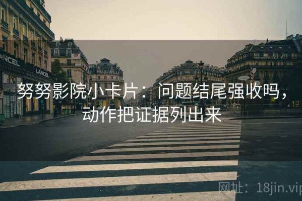 努努影院小卡片：问题结尾强收吗，动作把证据列出来