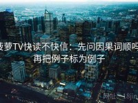 菠萝TV快读不快信：先问因果词顺吗，再把例子标为例子