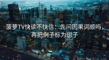 菠萝TV快读不快信：先问因果词顺吗，再把例子标为例子