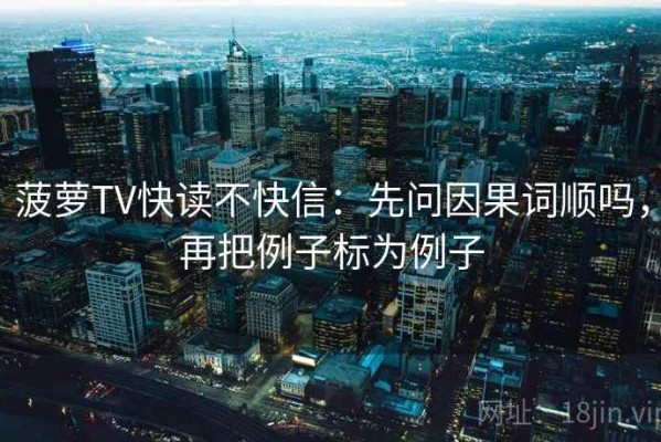菠萝TV快读不快信：先问因果词顺吗，再把例子标为例子