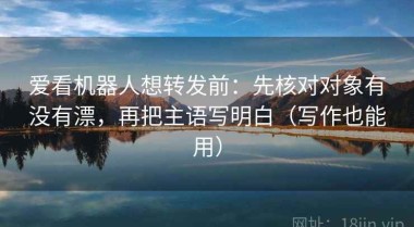 爱看机器人想转发前：先核对对象有没有漂，再把主语写明白（写作也能用）