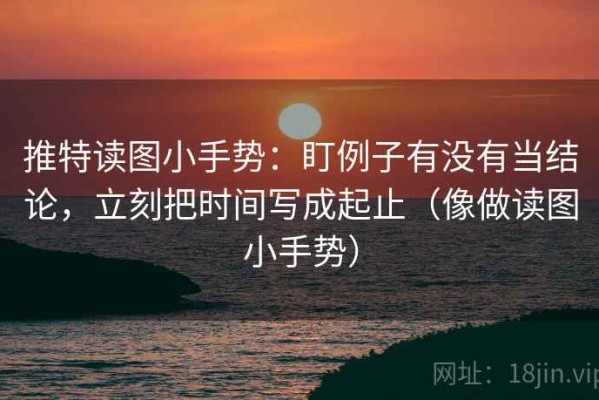 推特读图小手势：盯例子有没有当结论，立刻把时间写成起止（像做读图小手势）