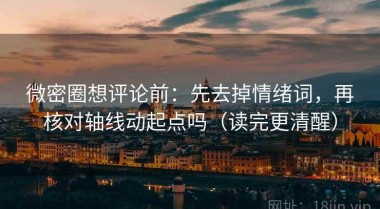 微密圈想评论前：先去掉情绪词，再核对轴线动起点吗（读完更清醒）