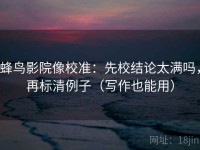 蜂鸟影院像校准：先校结论太满吗，再标清例子（写作也能用）