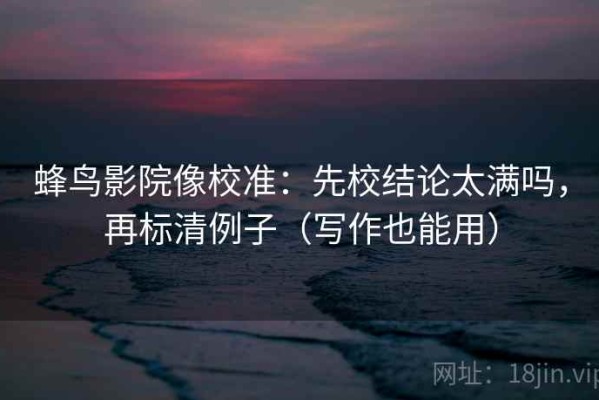蜂鸟影院像校准：先校结论太满吗，再标清例子（写作也能用）