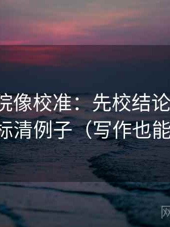 蜂鸟影院像校准：先校结论太满吗，再标清例子（写作也能用）