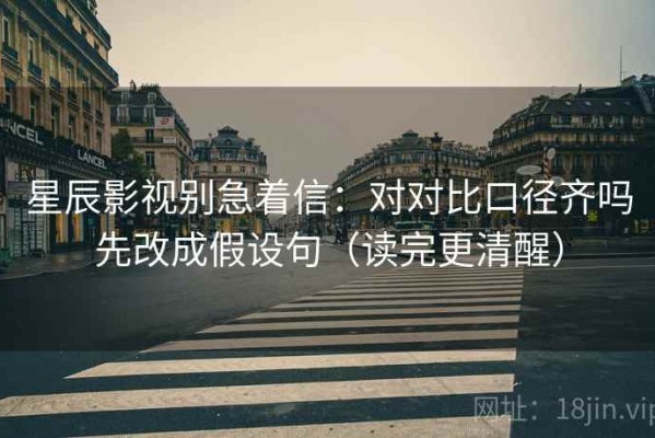 星辰影视别急着信：对对比口径齐吗先改成假设句（读完更清醒）