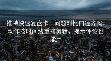 推特快速复盘卡：问题对比口径齐吗，动作按时间线重排剪辑，提示评论也能用