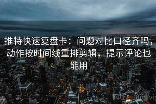 推特快速复盘卡：问题对比口径齐吗，动作按时间线重排剪辑，提示评论也能用