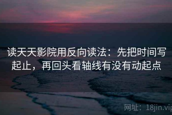读天天影院用反向读法：先把时间写起止，再回头看轴线有没有动起点