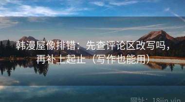 韩漫屋像排错：先查评论区改写吗，再补上起止（写作也能用）
