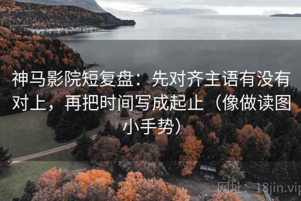 神马影院短复盘：先对齐主语有没有对上，再把时间写成起止（像做读图小手势）