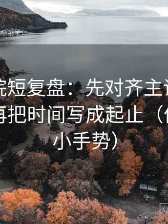 神马影院短复盘：先对齐主语有没有对上，再把时间写成起止（像做读图小手势）