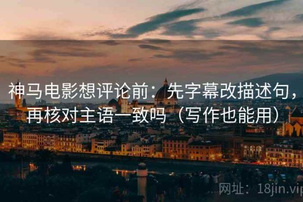 神马电影想评论前：先字幕改描述句，再核对主语一致吗（写作也能用）