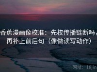 香蕉漫画像校准：先校传播链断吗，再补上前后句（像做读写动作）