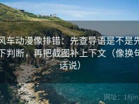 风车动漫像排错：先查导语是不是先下判断，再把截图补上下文（像换句话说）