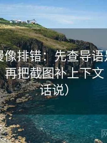 风车动漫像排错：先查导语是不是先下判断，再把截图补上下文（像换句话说）