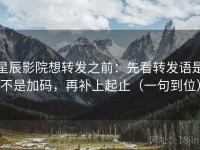 星辰影院想转发之前：先看转发语是不是加码，再补上起止（一句到位）