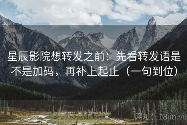 星辰影院想转发之前：先看转发语是不是加码，再补上起止（一句到位）