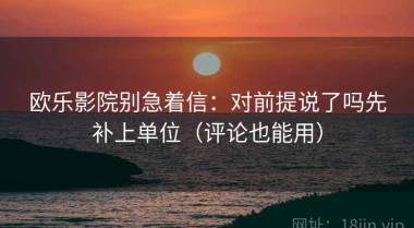 欧乐影院别急着信：对前提说了吗先补上单位（评论也能用）