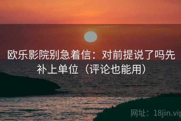 欧乐影院别急着信：对前提说了吗先补上单位（评论也能用）