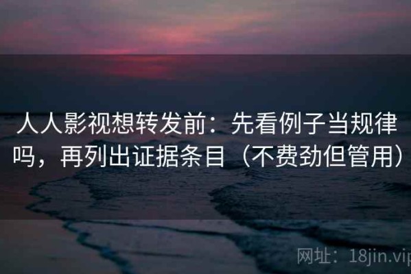 人人影视想转发前：先看例子当规律吗，再列出证据条目（不费劲但管用）