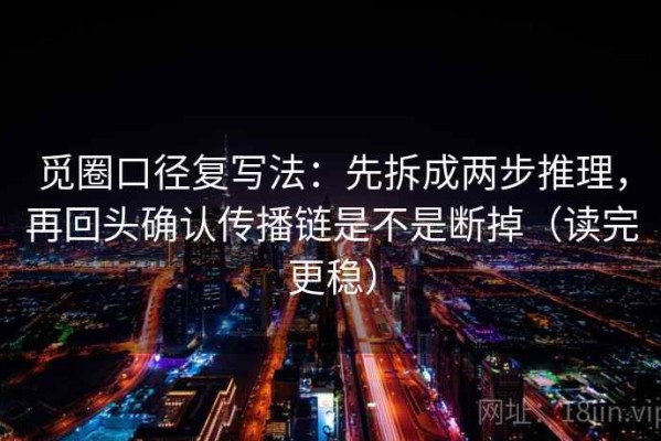 觅圈口径复写法：先拆成两步推理，再回头确认传播链是不是断掉（读完更稳）