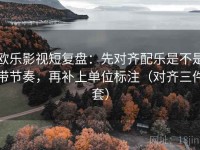 欧乐影视短复盘：先对齐配乐是不是带节奏，再补上单位标注（对齐三件套）