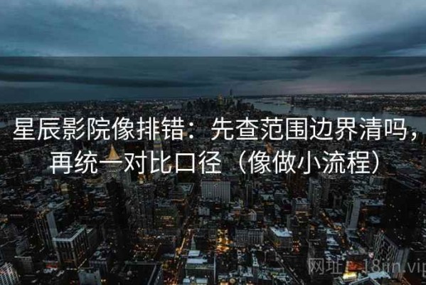 星辰影院像排错：先查范围边界清吗，再统一对比口径（像做小流程）