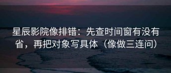 星辰影院像排错：先查时间窗有没有省，再把对象写具体（像做三连问）