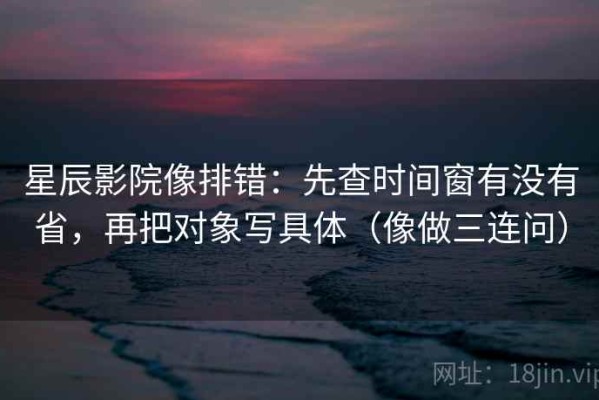 星辰影院像排错：先查时间窗有没有省，再把对象写具体（像做三连问）