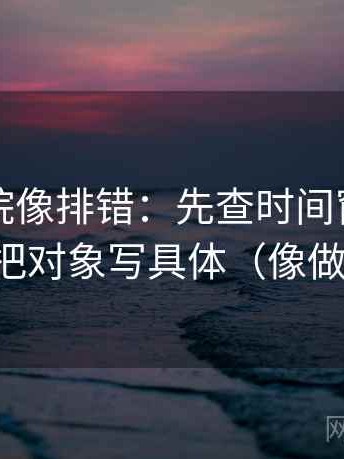 星辰影院像排错：先查时间窗有没有省，再把对象写具体（像做三连问）